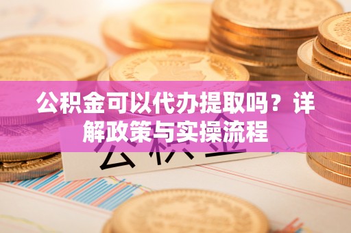 德城公积金可以代办提取吗？详解政策与实操流程