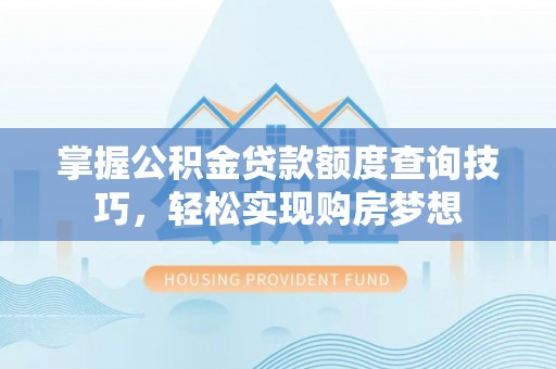 龙沙掌握公积金贷款额度查询技巧，轻松实现购房梦想