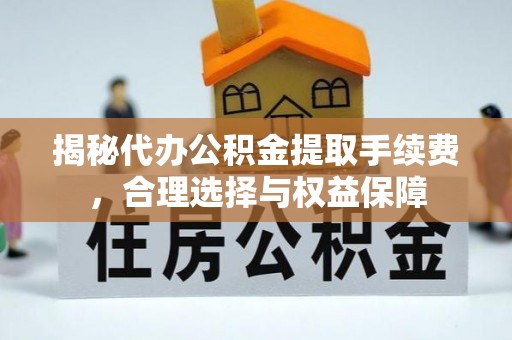 龙沙揭秘代办公积金提取手续费，合理选择与权益保障