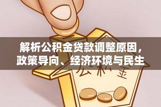 龙沙解析公积金贷款调整原因，政策导向、经济环境与民生需求的多重考量