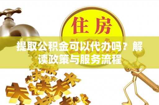 龙沙提取公积金可以代办吗？解读政策与服务流程