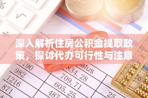 德城深入解析住房公积金提取政策，探讨代办可行性与注意事项