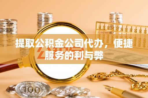 德城提取公积金公司代办，便捷服务的利与弊