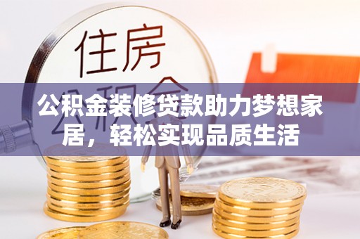 甘洛公积金装修贷款助力梦想家居，轻松实现品质生活