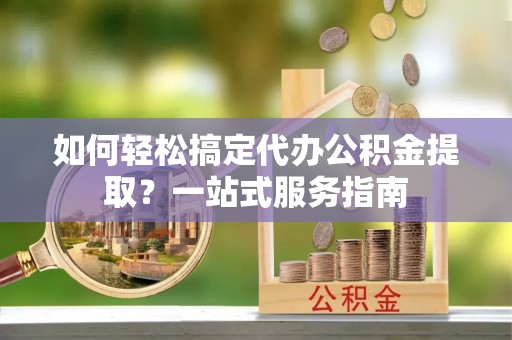 龙沙如何轻松搞定代办公积金提取？一站式服务指南