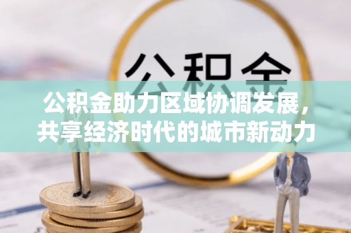 无为公积金助力区域协调发展，共享经济时代的城市新动力