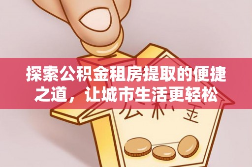 田阳探索公积金租房提取的便捷之道，让城市生活更轻松