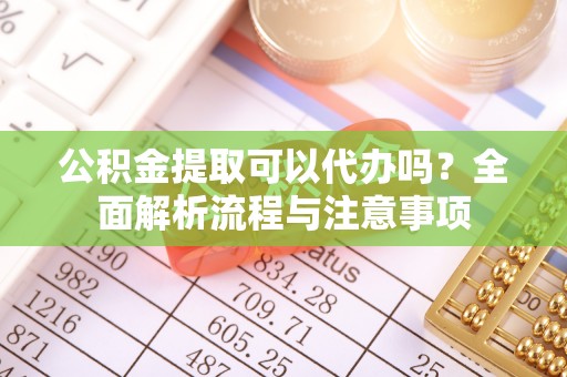 屏边公积金提取可以代办吗？全面解析流程与注意事项
