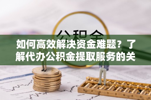舟山新区如何高效解决资金难题？了解代办公积金提取服务的关键步骤与优势