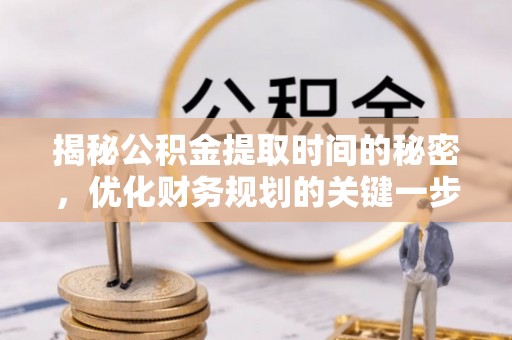 田阳揭秘公积金提取时间的秘密，优化财务规划的关键一步