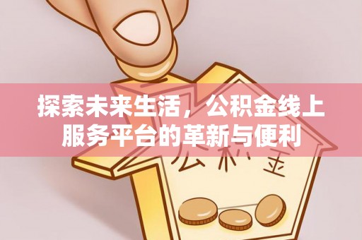 屏边探索未来生活，公积金线上服务平台的革新与便利