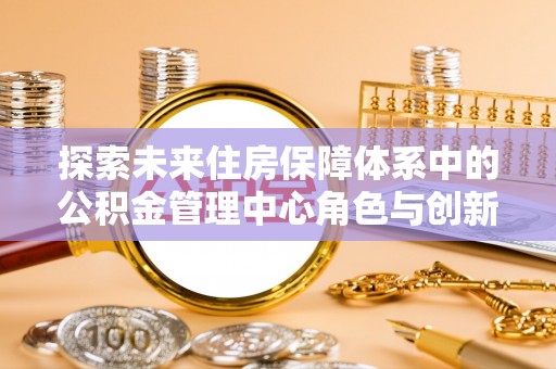 屏边探索未来住房保障体系中的公积金管理中心角色与创新