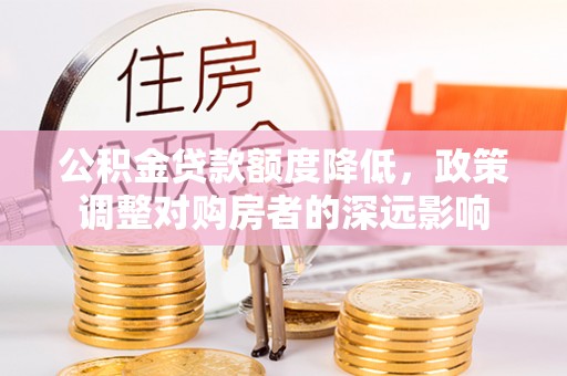 田阳公积金贷款额度降低，政策调整对购房者的深远影响