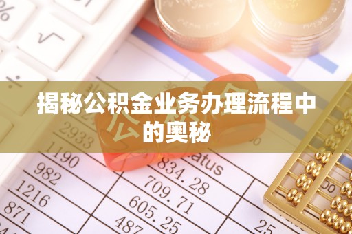 平武揭秘公积金业务办理流程中的奥秘