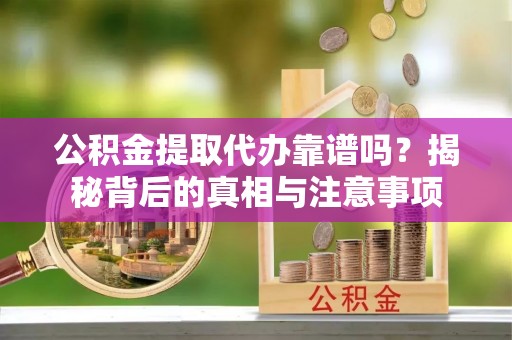 平武公积金提取代办靠谱吗？揭秘背后的真相与注意事项