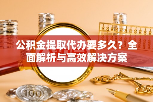 阿莲公积金提取代办要多久？全面解析与高效解决方案
