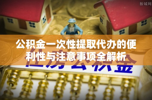 饶阳公积金一次性提取代办的便利性与注意事项全解析