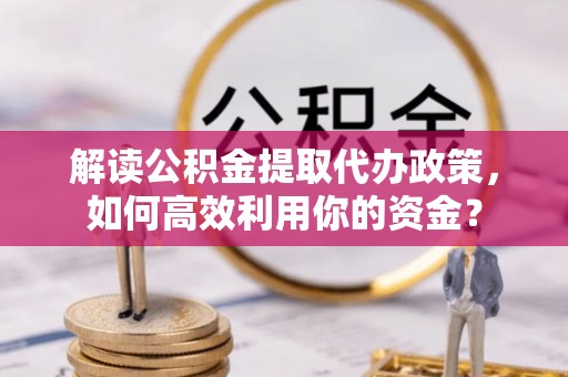 平武解读公积金提取代办政策，如何高效利用你的资金？