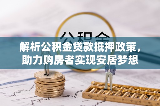 古田解析公积金贷款抵押政策，助力购房者实现安居梦想