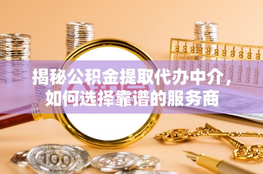 绥江揭秘公积金提取代办中介，如何选择靠谱的服务商
