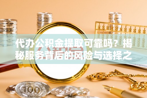 绥江代办公积金提取可靠吗？揭秘服务背后的风险与选择之道