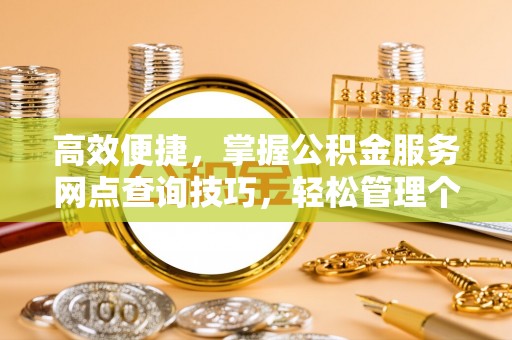 丰滨高效便捷，掌握公积金服务网点查询技巧，轻松管理个人财务