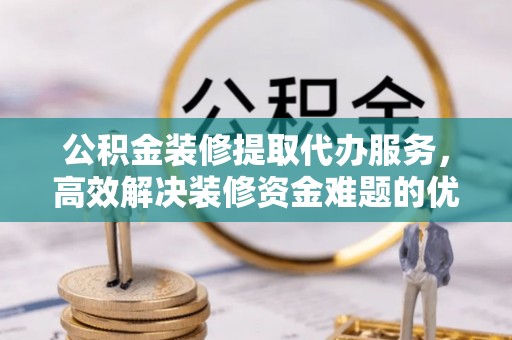 丰滨公积金装修提取代办服务，高效解决装修资金难题的优选方案
