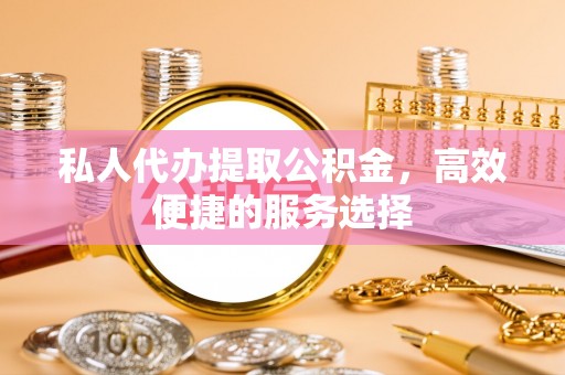 丰滨私人代办提取公积金，高效便捷的服务选择