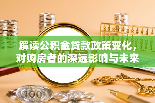 福泉解读公积金贷款政策变化，对购房者的深远影响与未来趋势