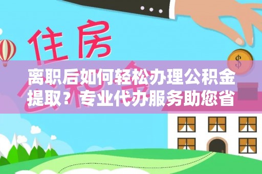 温岭离职后如何轻松办理公积金提取？专业代办服务助您省心省力