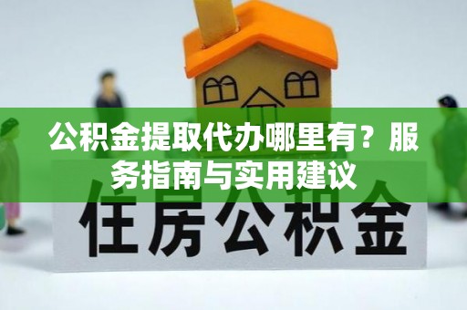 温岭公积金提取代办哪里有？服务指南与实用建议