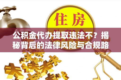 舟山新区公积金代办提取违法不？揭秘背后的法律风险与合规路径