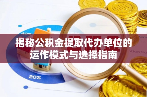 芷江揭秘公积金提取代办单位的运作模式与选择指南