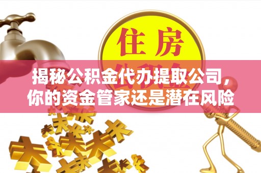合水揭秘公积金代办提取公司，你的资金管家还是潜在风险？