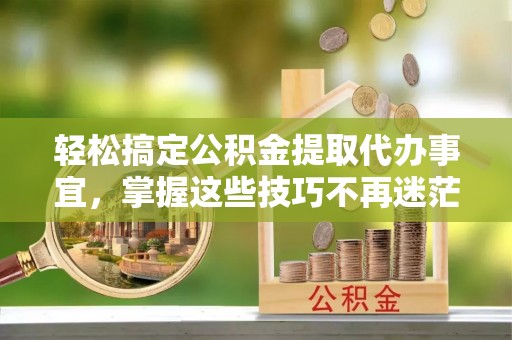 梅州轻松搞定公积金提取代办事宜，掌握这些技巧不再迷茫