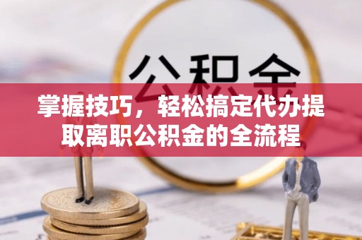 支付掌握技巧，轻松搞定代办提取离职公积金的全流程
