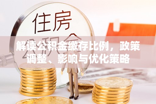 合水解读公积金缴存比例，政策调整、影响与优化策略