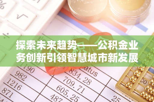 梅州探索未来趋势——公积金业务创新引领智慧城市新发展