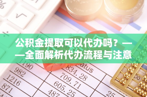 东光公积金提取可以代办吗？——全面解析代办流程与注意事项