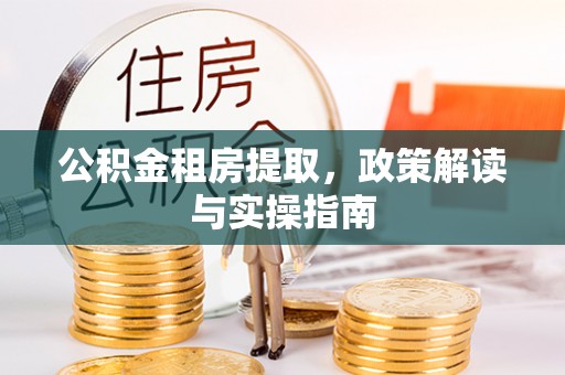 海安公积金租房提取，政策解读与实操指南